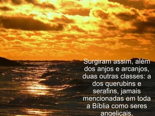 Surgiram assim, além
dos anjos e arcanjos,
duas outras classes: a
dos querubins e
serafins, jamais
mencionadas em toda
a Bíblia como seres
angelicais.
 