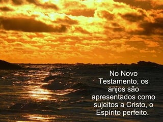 No Novo
Testamento, os
anjos são
apresentados como
sujeitos a Cristo, o
Espírito perfeito.
 