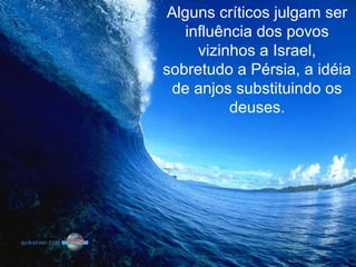 Alguns críticos julgam ser
influência dos povos
vizinhos a Israel,
sobretudo a Pérsia, a idéia
de anjos substituindo os
deuses.
 