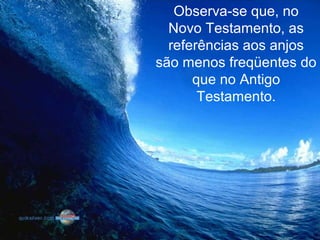 Observa-se que, no
Novo Testamento, as
referências aos anjos
são menos freqüentes do
que no Antigo
Testamento.
 