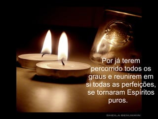 Por já terem percorrido todos os graus e reunirem em si todas as perfeições, se tornaram Espíritos puros.    