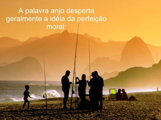 A palavra anjo desperta geralmente a idéia da perfeição moral. 