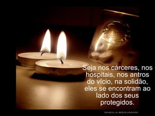 Seja nos cárceres, nos hospitais, nos antros do vício, na solidão, eles se encontram ao lado dos seus protegidos. 