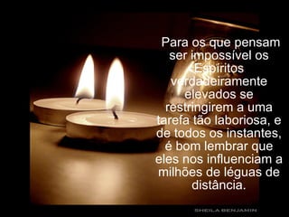   Para os que pensam ser impossível os Espíritos verdadeiramente elevados se restringirem a uma tarefa tão laboriosa, e de todos os instantes, é bom lembrar que eles nos influenciam a milhões de léguas de distância. 