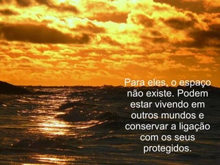 Para eles, o espaço não existe. Podem estar vivendo em outros mundos e conservar a ligação com os seus protegidos. 