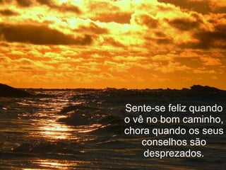 Sente-se feliz quando o vê no bom caminho, chora quando os seus conselhos são desprezados. 