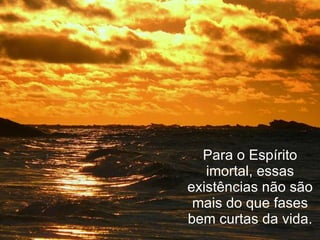 Para o Espírito imortal, essas existências não são mais do que fases bem curtas da vida. 