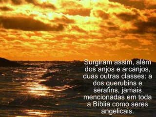 Surgiram assim, além dos anjos e arcanjos, duas outras classes: a dos querubins e serafins, jamais mencionadas em toda a Bíblia como seres angelicais. 