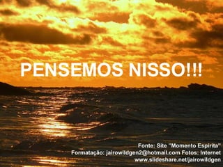 PENSEMOS NISSO!!! Fonte: Site ”Momento Espírita” Formatação: jairowildgen2@hotmail.com Fotos: Internet www.slideshare.net/jairowildgen 