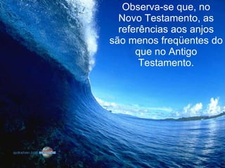 Observa-se que, no Novo Testamento, as referências aos anjos são menos freqüentes do que no Antigo Testamento. 