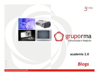 academia 2.0


                                             Blogs
Material de uso exclusivo do Grupo RMA