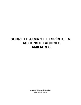 SOBRE EL ALMA Y EL ESPÍRITU EN
LAS CONSTELACIONES
FAMILIARES.
Autora: Ruby González
Marzo de 2013
 