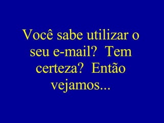 Você sabe utilizar o seu e-mail?  Tem certeza?  Então vejamos... 