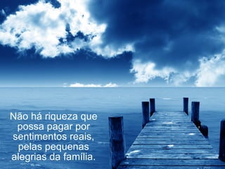 Não há riqueza que possa pagar por sentimentos reais, pelas pequenas alegrias da família. 