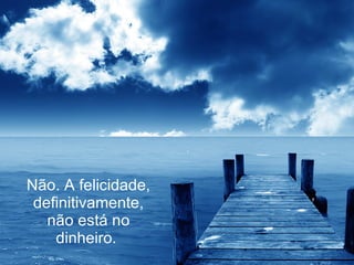 Não. A felicidade, definitivamente, não está no dinheiro.  