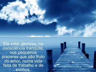 Ela está, gloriosa, na consciência tranqüila, nos pequenos prazeres que são fruto do amor, numa vida feita de trabalho e de sonhos. 