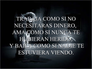 TRABAJA COMO SI NO
  NECESITARAS DINERO,
 AMA COMO SI NUNCA TE
   HUBIERAN HERIDO,
Y BAILA COMO SI NADIE TE
   ESTUVIERA VIENDO.
 