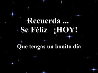 Recuerda ...
 Se Féliz ¡HOY!
Que tengas un bonito día
 