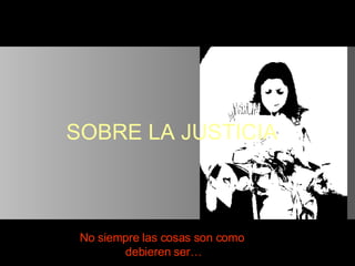 SOBRE LA JUSTICIA No siempre las cosas son como  debieren ser… 