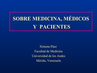 SOBRE MEDICINA, MÉDICOS  Y  PACIENTES Ximena Páez  Facultad de Medicina Universidad de los Andes Mérida, Venezuela 