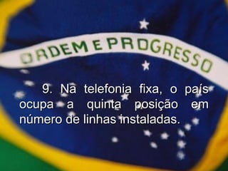 9. Na telefonia fixa, o país ocupa a quinta posição em número de linhas instaladas. 