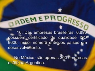 10. Das empresas brasileiras, 6.890 possuem certificado de qualidade ISO 9000, maior número entre os países em desenvolvimento.     No México, são apenas 300 empresas e 265 na Argentina. 