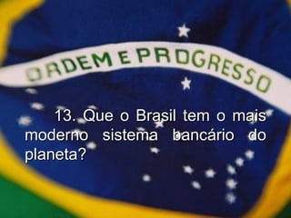 13. Que o Brasil tem o mais moderno sistema bancário do planeta? 