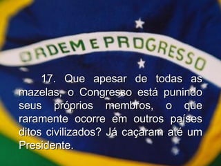 17. Que apesar de todas as mazelas, o Congresso está punindo seus próprios membros, o que raramente ocorre em outros países ditos civilizados? Já caçaram até um Presidente. 