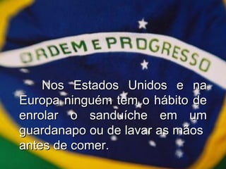 Nos Estados Unidos e na Europa ninguém tem o hábito de enrolar o sanduíche em um guardanapo ou de lavar as mãos  antes de comer. 