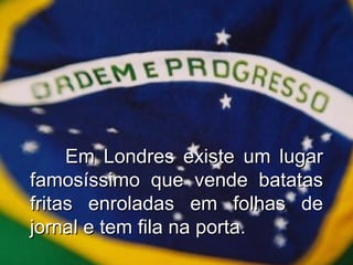 Em Londres existe um lugar famosíssimo que vende batatas fritas enroladas em folhas de jornal e tem fila na porta. 