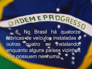 6. No Brasil há quatorze fábricas de veículos instaladas e outras quatro se instalando, enquanto alguns países vizinhos não possuem nenhuma. 