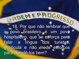18. Por que não lembrar que o povo brasileiro é um povo hospitaleiro, que se esforça para falar a língua dos turistas, gesticula e não mede esforços para atendê-los bem? 
