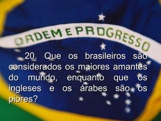 20. Que os brasileiros são considerados os maiores amantes do mundo, enquanto que os ingleses e os árabes são os piores? 