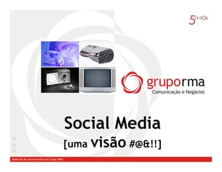 Social Media
                                         [uma   visão #@&!!]
Material de uso exclusivo do Grupo RMA