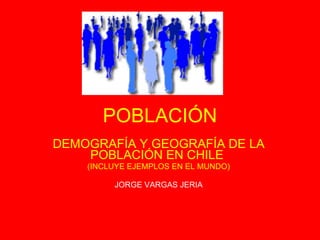 POBLACIÓN DEMOGRAFÍA Y GEOGRAFÍA DE LA POBLACIÓN EN CHILE  (INCLUYE EJEMPLOS EN EL MUNDO) JORGE VARGAS JERIA 