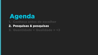 1. Conheça antes de escolher
2. Pesquisas & pesquisas
3. Quantidade + Qualidade = <3
Agenda
 