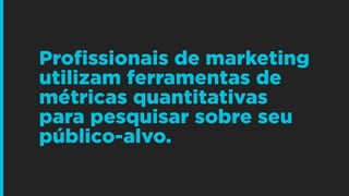 Profissionais de marketing
utilizam ferramentas de
métricas quantitativas
para pesquisar sobre seu
público-alvo.
 