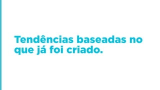 Tendências baseadas no
que já foi criado.
 