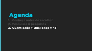1. Conheça antes de escolher
2. Pesquisas & pesquisas
3. Quantidade + Qualidade = <3
Agenda
 