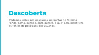 Podemos incluir nas pesquisas, perguntas no formato
"onde, como, quando, qual, quanto, o quê” para identificar
as fontes de pesquisas dos usuários.
Descoberta
 