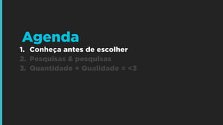 1. Conheça antes de escolher
2. Pesquisas & pesquisas
3. Quantidade + Qualidade = <3
Agenda
 