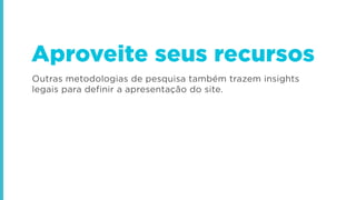 Outras metodologias de pesquisa também trazem insights
legais para definir a apresentação do site.
Aproveite seus recursos
 