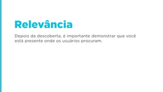 Depois da descoberta, é importante demonstrar que você
está presente onde os usuários procuram.
Relevância
 