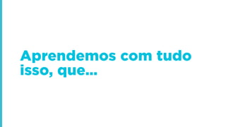 Aprendemos com tudo
isso, que…
 