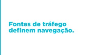 Fontes de tráfego
definem navegação.
 