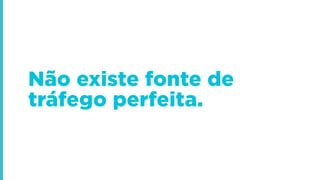 Não existe fonte de
tráfego perfeita.
 