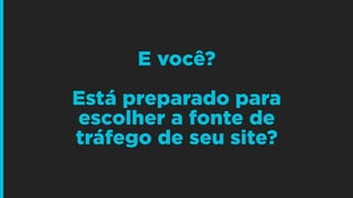 E você?
!
Está preparado para
escolher a fonte de
tráfego de seu site?
 