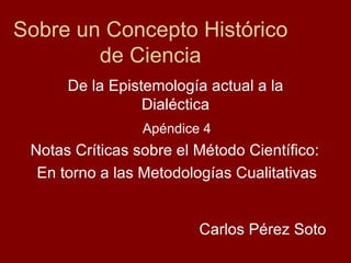Sobre un Concepto Histórico de Ciencia De la Epistemología actual a la Dialéctica Carlos Pérez Soto Apéndice 4 Notas Críticas sobre el Método Científico:  En torno a las Metodologías Cualitativas 