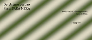 De: Arturo corozo
Para: SARA MERA
                    Dirección: av. Domingo Comín
                                     Hora: 8:00pm



                              Te espero
 