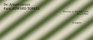 De: Arturo corozo
Para: ADWARD TORRES
                      Dirección: av. Domingo Comín
                                       Hora: 8:00pm



                                Te espero
 